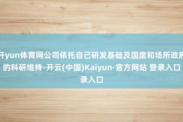 开yun体育网公司依托自己研发基础及国度和场所政府的科研维持-开云(中国)Kaiyun·官方网站 登录入口