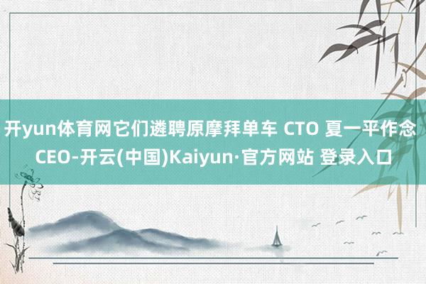 开yun体育网它们遴聘原摩拜单车 CTO 夏一平作念 CEO-开云(中国)Kaiyun·官方网站 登录入口
