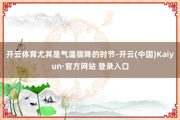 开云体育尤其是气温骤降的时节-开云(中国)Kaiyun·官方网站 登录入口