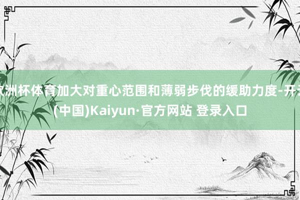 欧洲杯体育加大对重心范围和薄弱步伐的缓助力度-开云(中国)Kaiyun·官方网站 登录入口