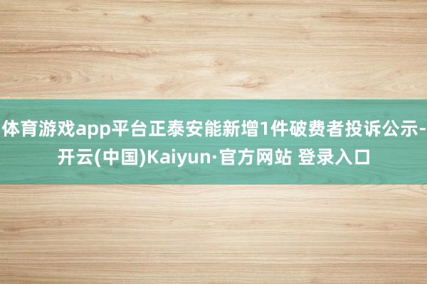 体育游戏app平台正泰安能新增1件破费者投诉公示-开云(中国)Kaiyun·官方网站 登录入口