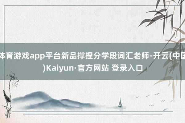 体育游戏app平台新品撑捏分学段词汇老师-开云(中国)Kaiyun·官方网站 登录入口