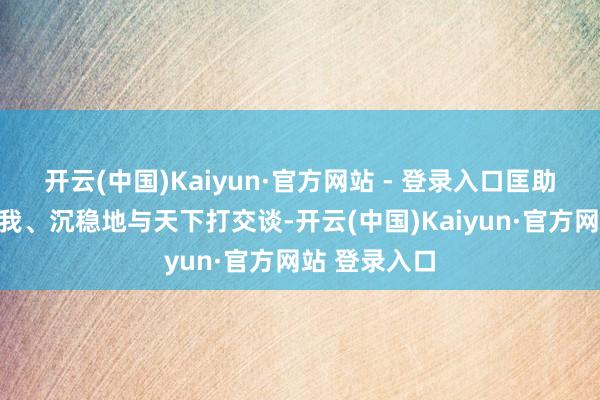 开云(中国)Kaiyun·官方网站 - 登录入口匡助他们抒发自我、沉稳地与天下打交谈-开云(中国)Kaiyun·官方网站 登录入口