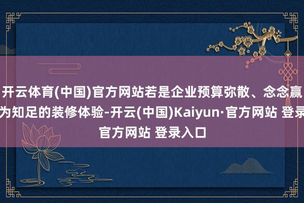 开云体育(中国)官方网站若是企业预算弥散、念念赢得较为知足的装修体验-开云(中国)Kaiyun·官方网站 登录入口