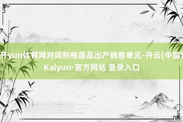 开yun体育网对阔别格居品出产销售单元-开云(中国)Kaiyun·官方网站 登录入口