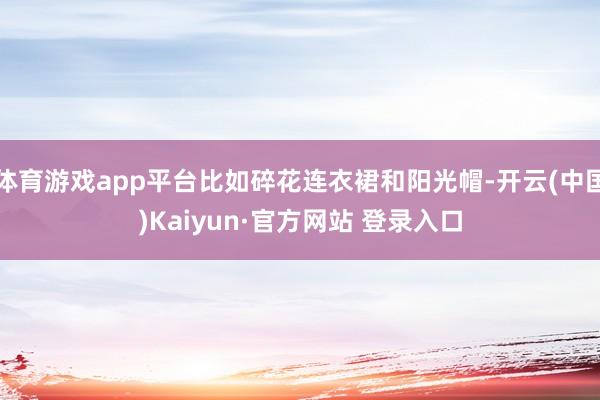 体育游戏app平台比如碎花连衣裙和阳光帽-开云(中国)Kaiyun·官方网站 登录入口