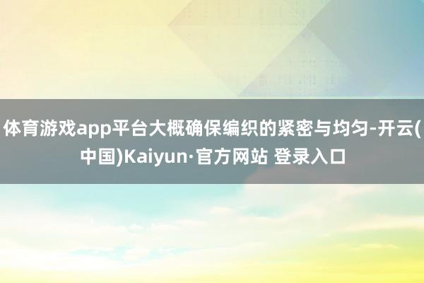 体育游戏app平台大概确保编织的紧密与均匀-开云(中国)Kaiyun·官方网站 登录入口