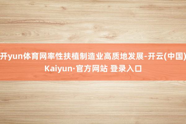 开yun体育网率性扶植制造业高质地发展-开云(中国)Kaiyun·官方网站 登录入口