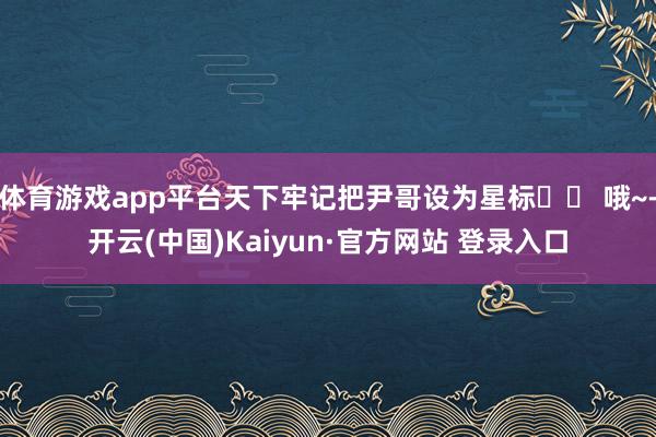 体育游戏app平台天下牢记把尹哥设为星标⭐️ 哦~-开云(中国)Kaiyun·官方网站 登录入口