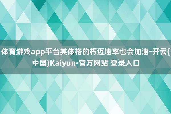体育游戏app平台其体格的朽迈速率也会加速-开云(中国)Kaiyun·官方网站 登录入口