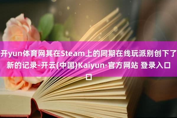 开yun体育网其在Steam上的同期在线玩派别创下了新的记录-开云(中国)Kaiyun·官方网站 登录入口