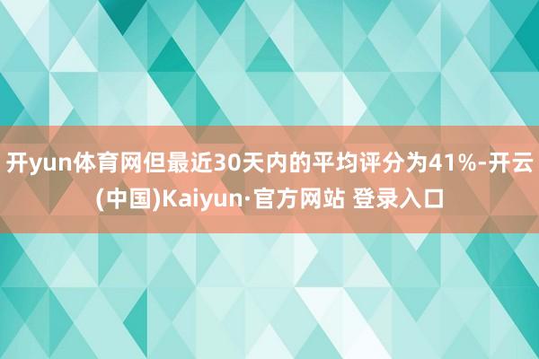 开yun体育网但最近30天内的平均评分为41%-开云(中国)Kaiyun·官方网站 登录入口