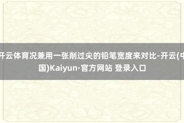 开云体育况兼用一张削过尖的铅笔宽度来对比-开云(中国)Kaiyun·官方网站 登录入口