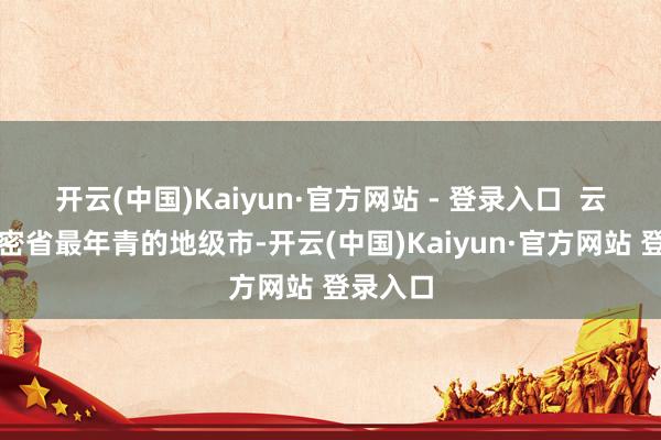 开云(中国)Kaiyun·官方网站 - 登录入口  云浮看周密省最年青的地级市-开云(中国)Kaiyun·官方网站 登录入口