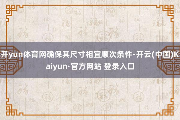 开yun体育网确保其尺寸相宜顺次条件-开云(中国)Kaiyun·官方网站 登录入口