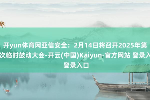 开yun体育网亚信安全：2月14日将召开2025年第一次临时鼓动大会-开云(中国)Kaiyun·官方网站 登录入口