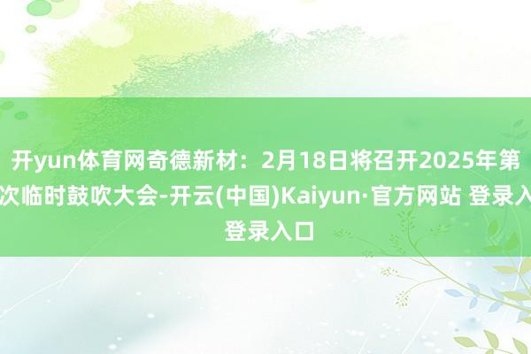 开yun体育网奇德新材：2月18日将召开2025年第一次临时鼓吹大会-开云(中国)Kaiyun·官方网站 登录入口