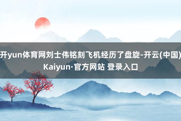 开yun体育网刘士伟铭刻飞机经历了盘旋-开云(中国)Kaiyun·官方网站 登录入口