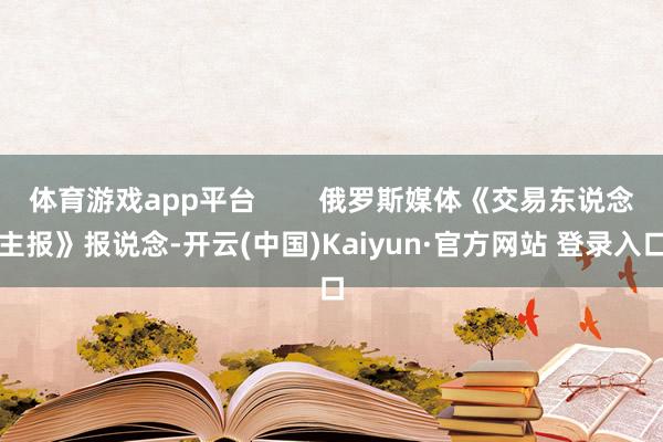 体育游戏app平台        俄罗斯媒体《交易东说念主报》报说念-开云(中国)Kaiyun·官方网站 登录入口
