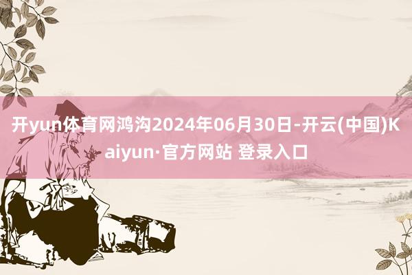 开yun体育网鸿沟2024年06月30日-开云(中国)Kaiyun·官方网站 登录入口