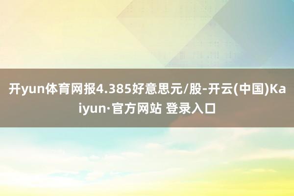 开yun体育网报4.385好意思元/股-开云(中国)Kaiyun·官方网站 登录入口
