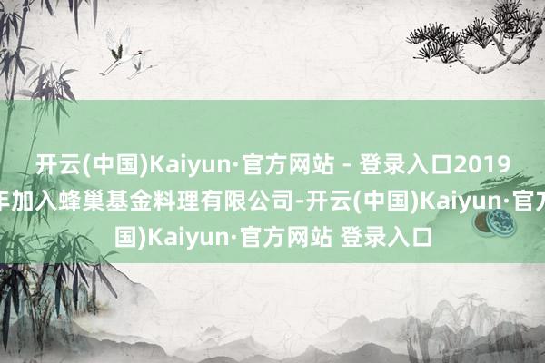 开云(中国)Kaiyun·官方网站 - 登录入口2019&ensp;年加入蜂巢基金料理有限公司-开云(中国)Kaiyun·官方网站 登录入口