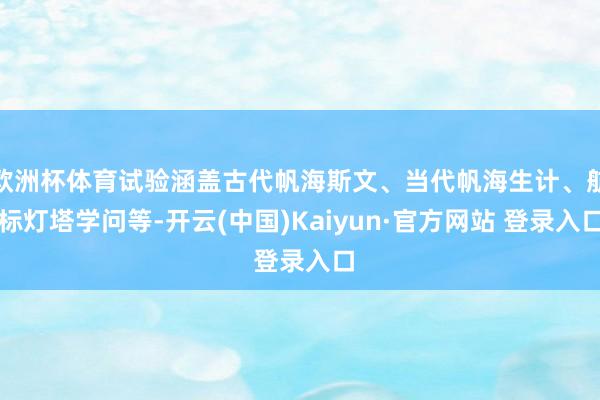 欧洲杯体育试验涵盖古代帆海斯文、当代帆海生计、航标灯塔学问等-开云(中国)Kaiyun·官方网站 登录入口