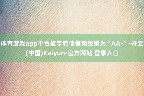 体育游戏app平台航宇转债信用级别为“AA-”-开云(中国)Kaiyun·官方网站 登录入口