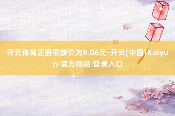 开云体育正股最新价为9.06元-开云(中国)Kaiyun·官方网站 登录入口