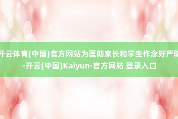 开云体育(中国)官方网站为匡助家长和学生作念好严防-开云(中国)Kaiyun·官方网站 登录入口
