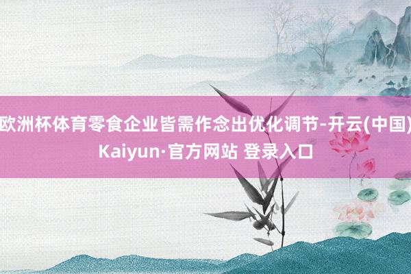 欧洲杯体育零食企业皆需作念出优化调节-开云(中国)Kaiyun·官方网站 登录入口