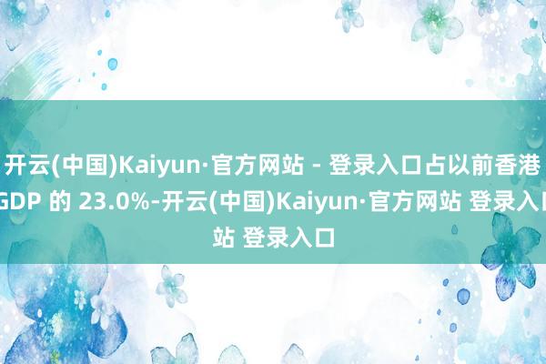 开云(中国)Kaiyun·官方网站 - 登录入口占以前香港 GDP 的 23.0%-开云(中国)Kaiyun·官方网站 登录入口