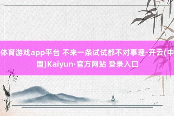 体育游戏app平台 不来一条试试都不对事理-开云(中国)Kaiyun·官方网站 登录入口