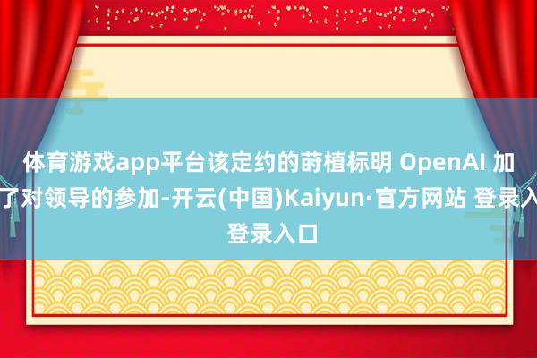 体育游戏app平台该定约的莳植标明 OpenAI 加大了对领导的参加-开云(中国)Kaiyun·官方网站 登录入口