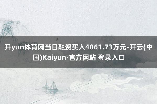开yun体育网当日融资买入4061.73万元-开云(中国)Kaiyun·官方网站 登录入口