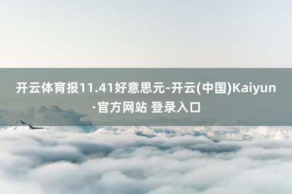 开云体育报11.41好意思元-开云(中国)Kaiyun·官方网站 登录入口