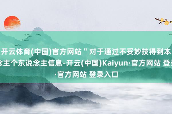 开云体育(中国)官方网站＂对于通过不妥妙技得到本东说念主个东说念主信息-开云(中国)Kaiyun·官方网站 登录入口