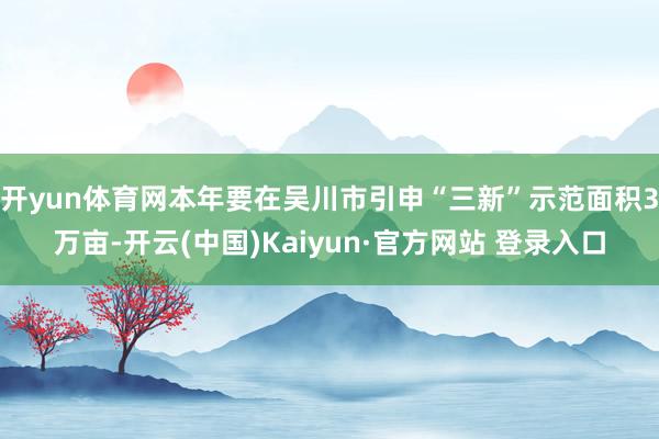 开yun体育网本年要在吴川市引申“三新”示范面积3万亩-开云(中国)Kaiyun·官方网站 登录入口