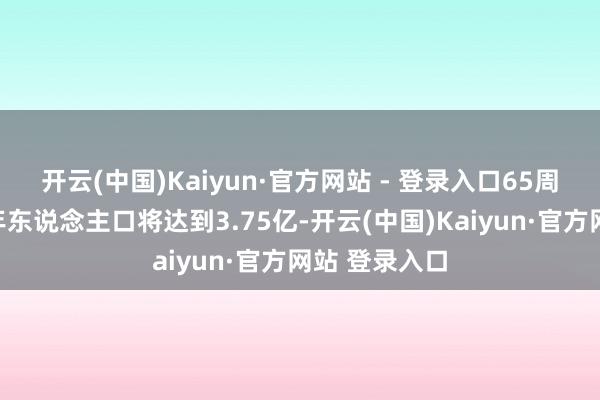 开云(中国)Kaiyun·官方网站 - 登录入口65周岁及以上老年东说念主口将达到3.75亿-开云(中国)Kaiyun·官方网站 登录入口