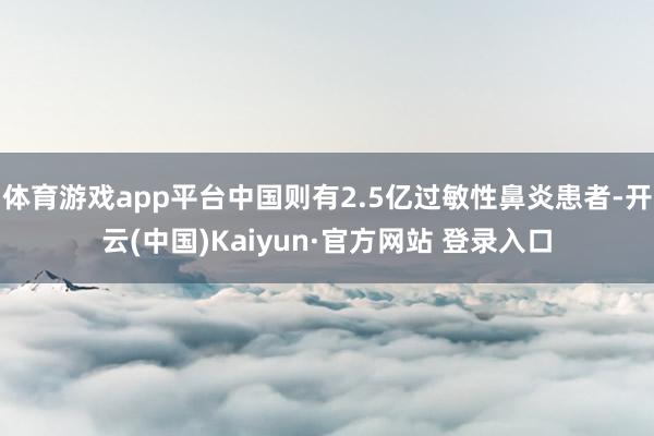 体育游戏app平台中国则有2.5亿过敏性鼻炎患者-开云(中国)Kaiyun·官方网站 登录入口