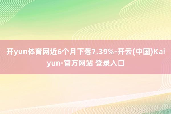 开yun体育网近6个月下落7.39%-开云(中国)Kaiyun·官方网站 登录入口