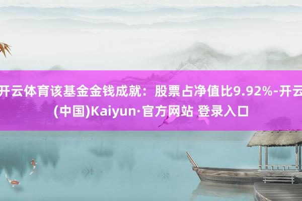 开云体育该基金金钱成就：股票占净值比9.92%-开云(中国)Kaiyun·官方网站 登录入口
