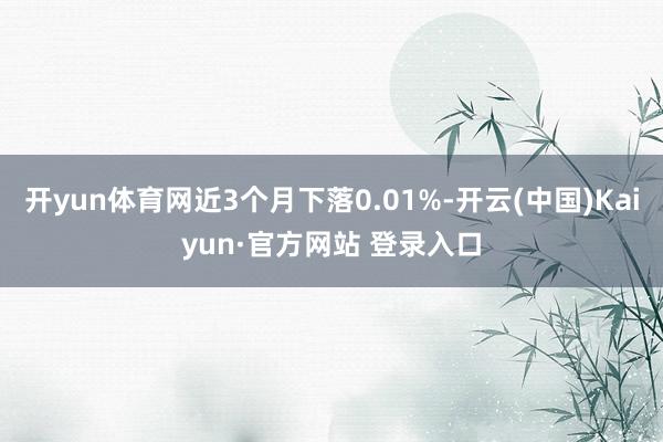 开yun体育网近3个月下落0.01%-开云(中国)Kaiyun·官方网站 登录入口