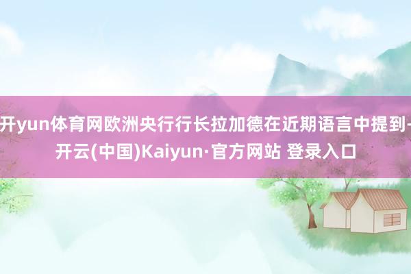 开yun体育网欧洲央行行长拉加德在近期语言中提到-开云(中国)Kaiyun·官方网站 登录入口