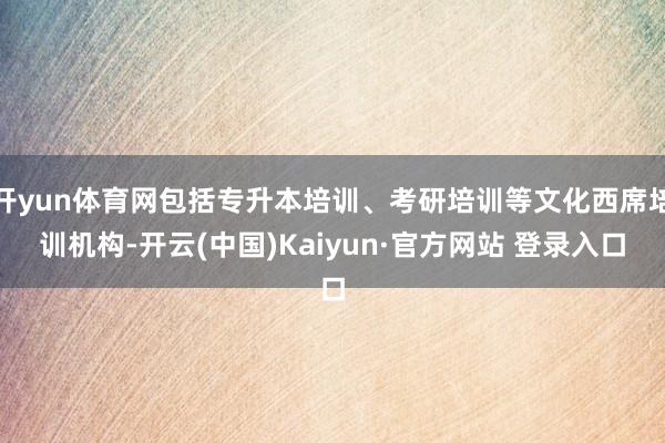 开yun体育网包括专升本培训、考研培训等文化西席培训机构-开云(中国)Kaiyun·官方网站 登录入口