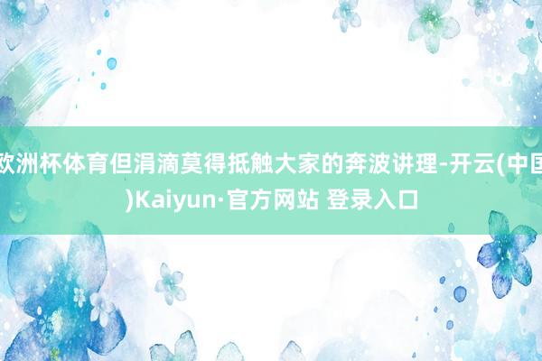 欧洲杯体育但涓滴莫得抵触大家的奔波讲理-开云(中国)Kaiyun·官方网站 登录入口