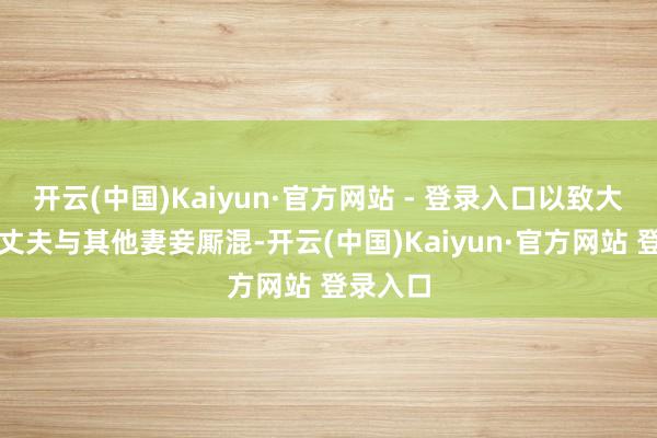 开云(中国)Kaiyun·官方网站 - 登录入口以致大方允许丈夫与其他妻妾厮混-开云(中国)Kaiyun·官方网站 登录入口