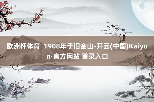 欧洲杯体育  1908年于旧金山-开云(中国)Kaiyun·官方网站 登录入口