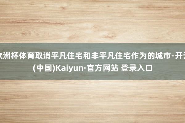 欧洲杯体育取消平凡住宅和非平凡住宅作为的城市-开云(中国)Kaiyun·官方网站 登录入口