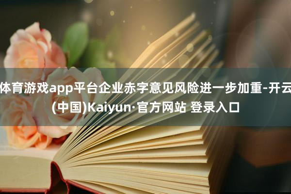 体育游戏app平台企业赤字意见风险进一步加重-开云(中国)Kaiyun·官方网站 登录入口
